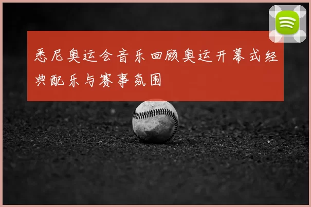 悉尼奥运会音乐回顾奥运开幕式经典配乐与赛事氛围