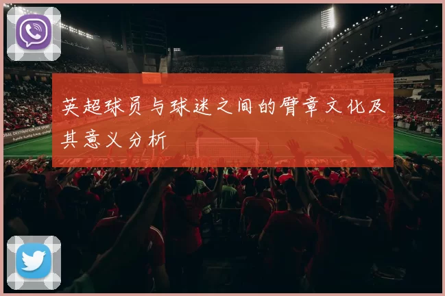 英超球员与球迷之间的臂章文化及其意义分析