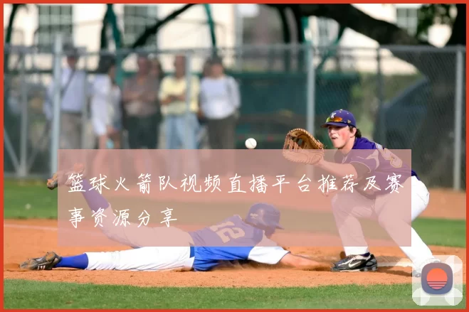 篮球火箭队视频直播平台推荐及赛事资源分享