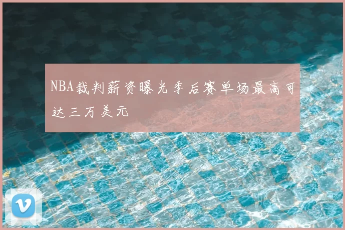 NBA裁判薪资曝光季后赛单场最高可达三万美元