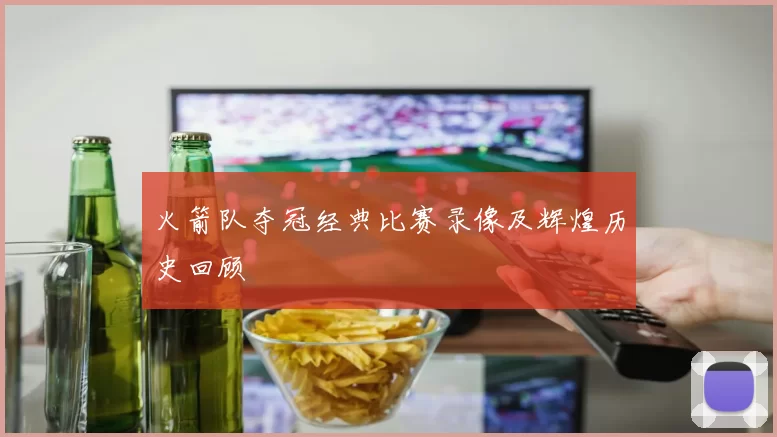 火箭队夺冠经典比赛录像及辉煌历史回顾
