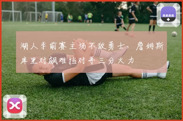 湖人季前赛主场不敌勇士，詹姆斯库里对飙难挡对手三分火力