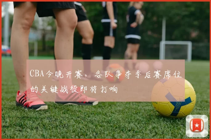 CBA今晚开赛,各队争夺季后赛席位的关键战役即将打响