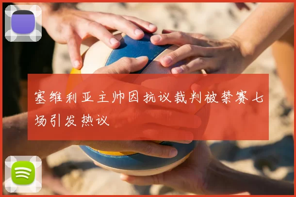 塞维利亚主帅因抗议裁判被禁赛七场引发热议