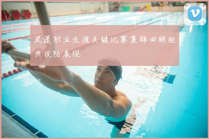 皮蓬职业生涯关键比赛集锦回顾经典攻防表现