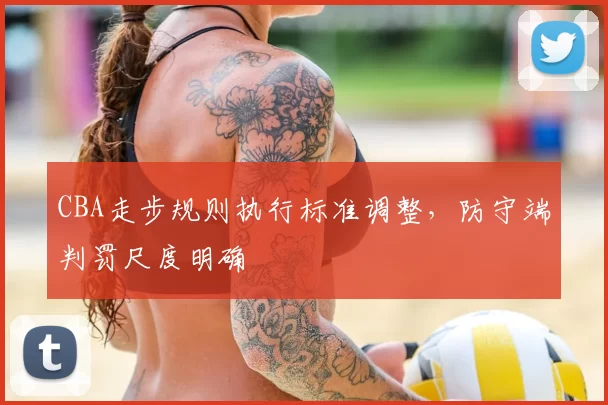 CBA走步规则执行标准调整,防守端判罚尺度明确