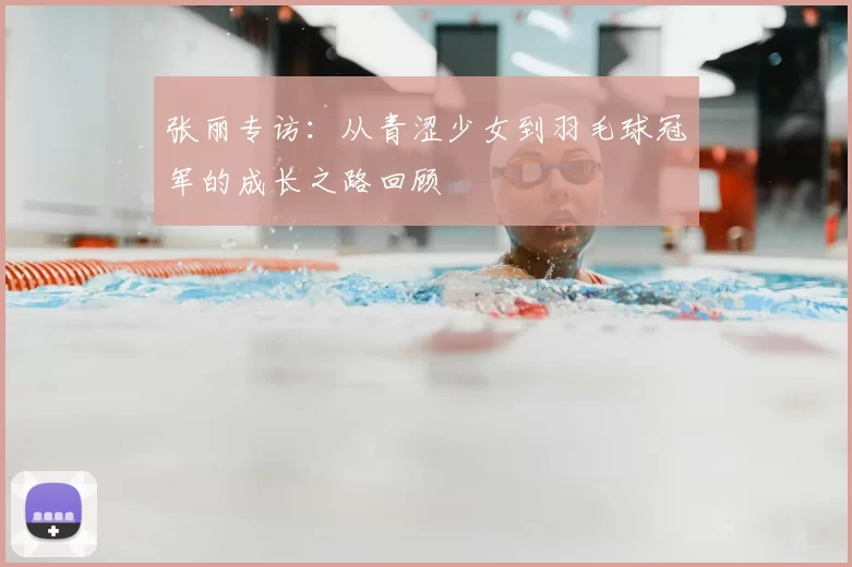 张丽专访:从青涩少女到羽毛球冠军的成长之路回顾