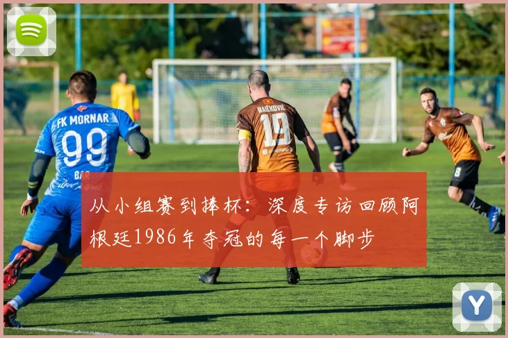 从小组赛到捧杯:深度专访回顾阿根廷1986年夺冠的每一个脚步