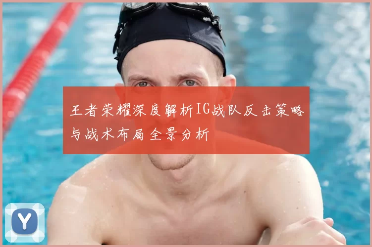 王者荣耀深度解析IG战队反击策略与战术布局全景分析