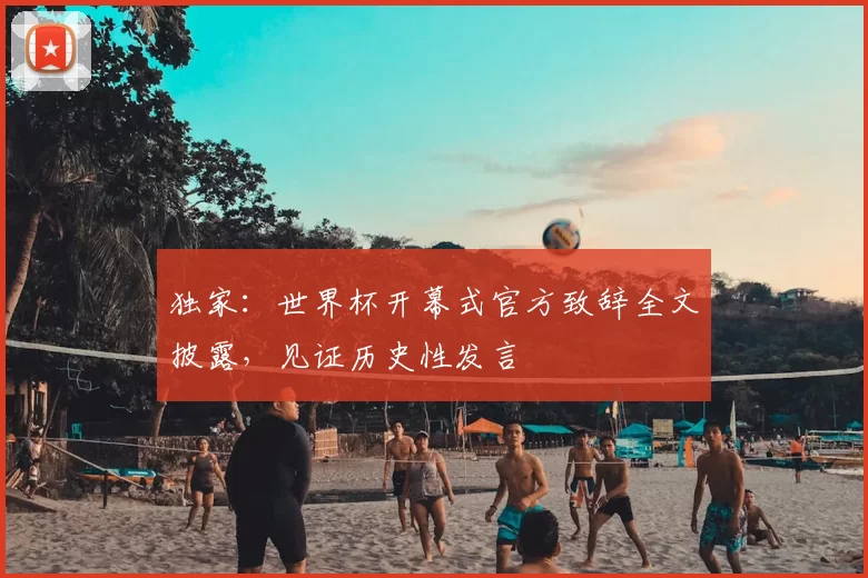 独家:世界杯开幕式官方致辞全文披露,见证历史性发言