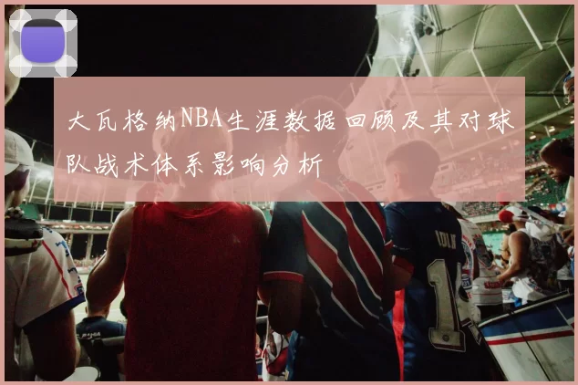 大瓦格纳NBA生涯数据回顾及其对球队战术体系影响分析