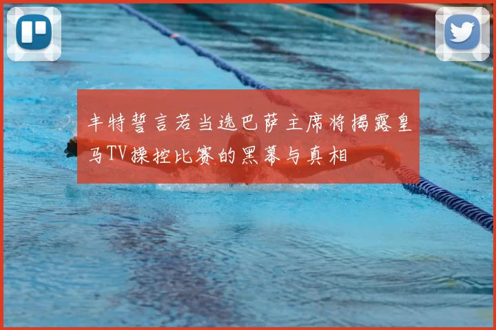 丰特誓言若当选巴萨主席将揭露皇马TV操控比赛的黑幕与真相