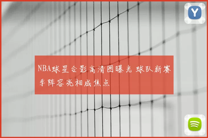 NBA球星合影高清图曝光 球队新赛季阵容亮相成焦点