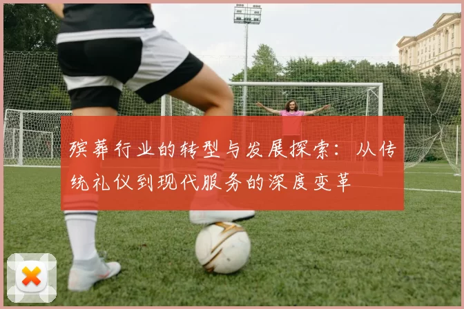 殡葬行业的转型与发展探索:从传统礼仪到现代服务的深度变革