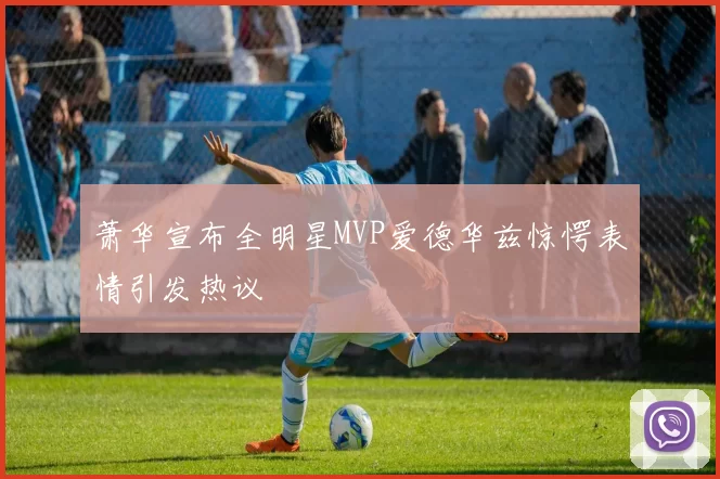萧华宣布全明星MVP爱德华兹惊愕表情引发热议