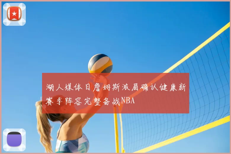 湖人媒体日詹姆斯浓眉确认健康新赛季阵容完整备战NBA