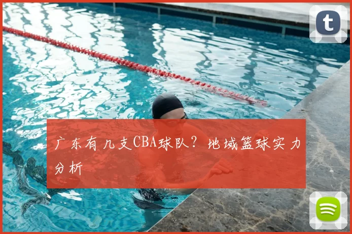 广东有几支CBA球队？地域篮球实力分析