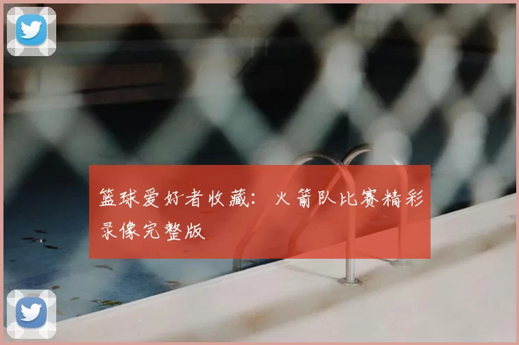 篮球爱好者收藏:火箭队比赛精彩录像完整版