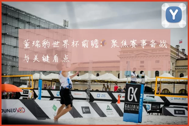 董瑞豹世界杯前瞻:聚焦赛事备战与关键看点