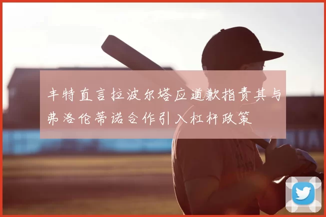 丰特直言拉波尔塔应道歉指责其与弗洛伦蒂诺合作引入杠杆政策