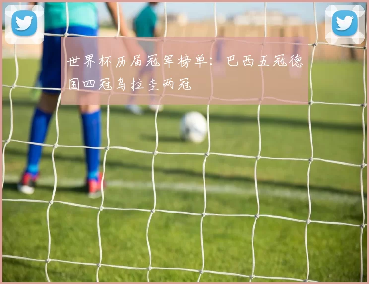 世界杯历届冠军榜单:巴西五冠德国四冠乌拉圭两冠