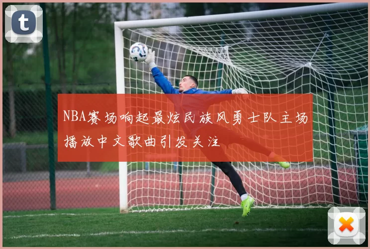 NBA赛场响起最炫民族风勇士队主场播放中文歌曲引发关注