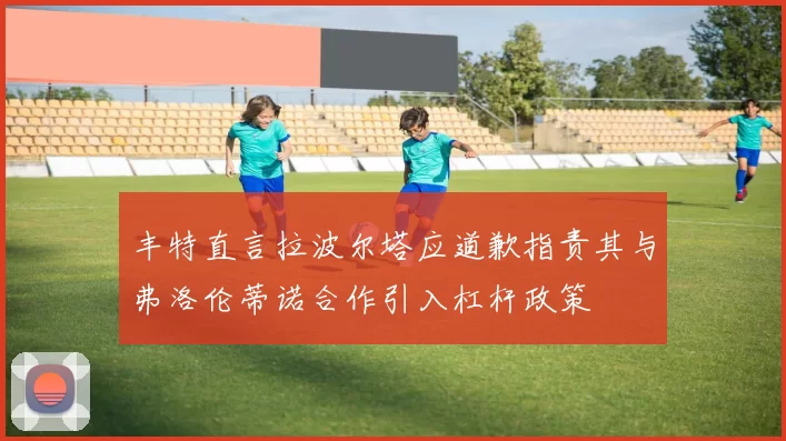 丰特直言拉波尔塔应道歉指责其与弗洛伦蒂诺合作引入杠杆政策