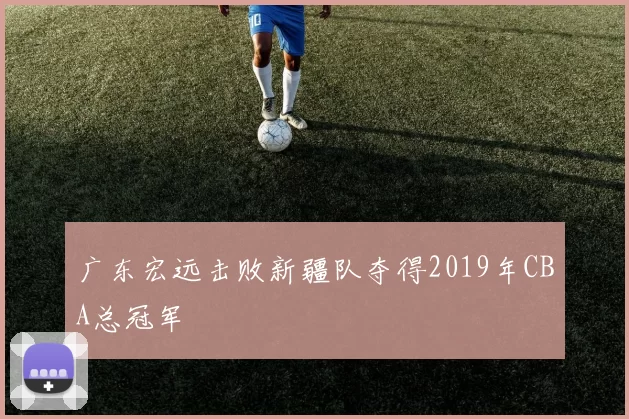 广东宏远击败新疆队夺得2019年CBA总冠军