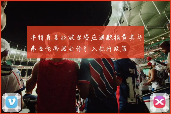 丰特直言拉波尔塔应道歉指责其与弗洛伦蒂诺合作引入杠杆政策