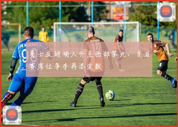勇士反超湖人升至西部第九,季后赛席位争夺再添变数