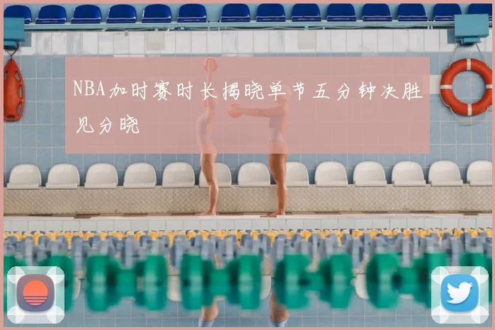 NBA加时赛时长揭晓单节五分钟决胜见分晓