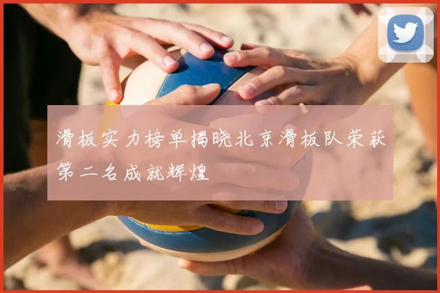 滑板实力榜单揭晓北京滑板队荣获第二名成就辉煌