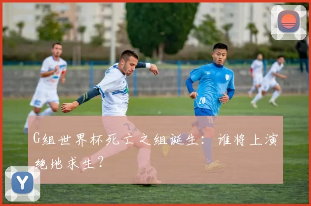 G组世界杯死亡之组诞生:谁将上演绝地求生?