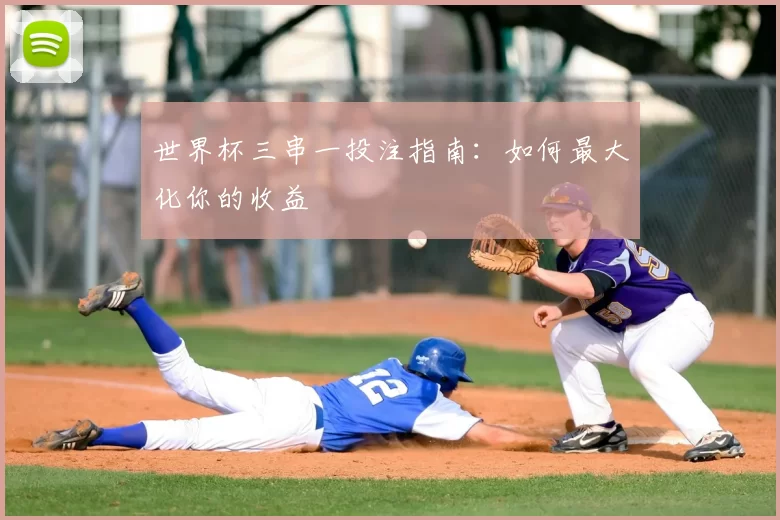 世界杯三串一投注指南:如何最大化你的收益