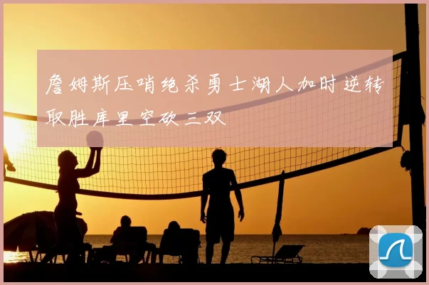 詹姆斯压哨绝杀勇士湖人加时逆转取胜库里空砍三双