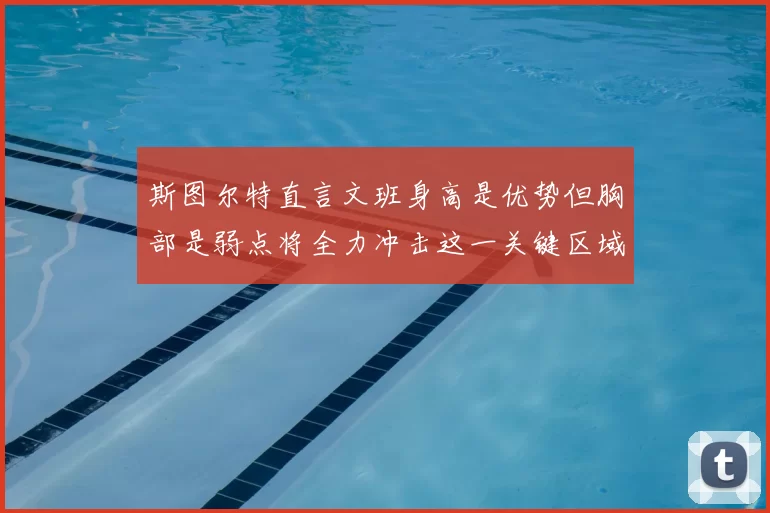斯图尔特直言文班身高是优势但胸部是弱点将全力冲击这一关键区域