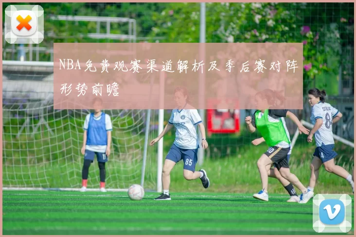 NBA免费观赛渠道解析及季后赛对阵形势前瞻
