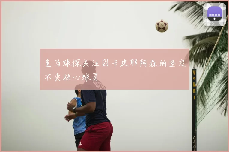 皇马球探关注因卡皮耶阿森纳坚定不卖核心球员