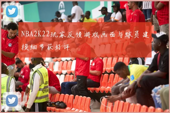 NBA2K22玩家反馈游戏画面与球员建模细节获好评