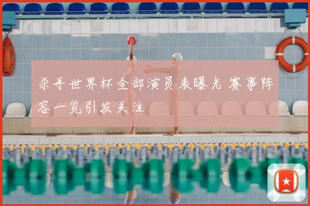 杀手世界杯全部演员表曝光 赛事阵容一览引发关注