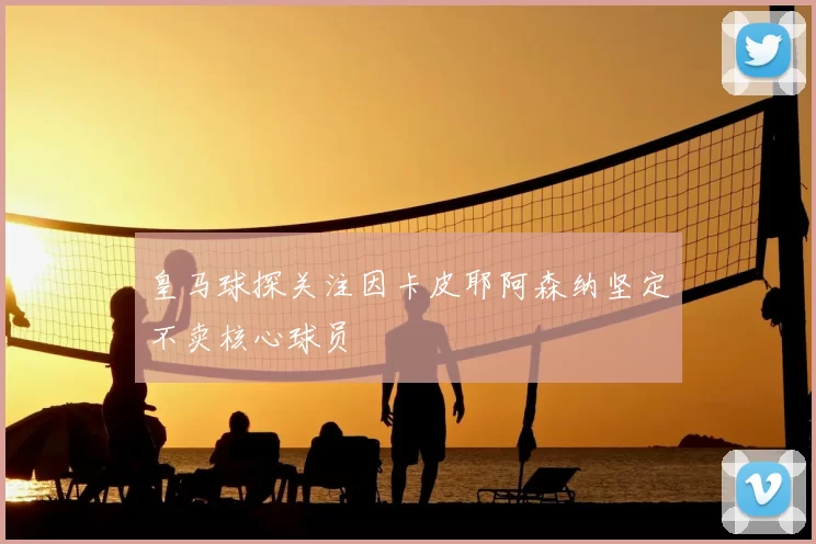 皇马球探关注因卡皮耶阿森纳坚定不卖核心球员