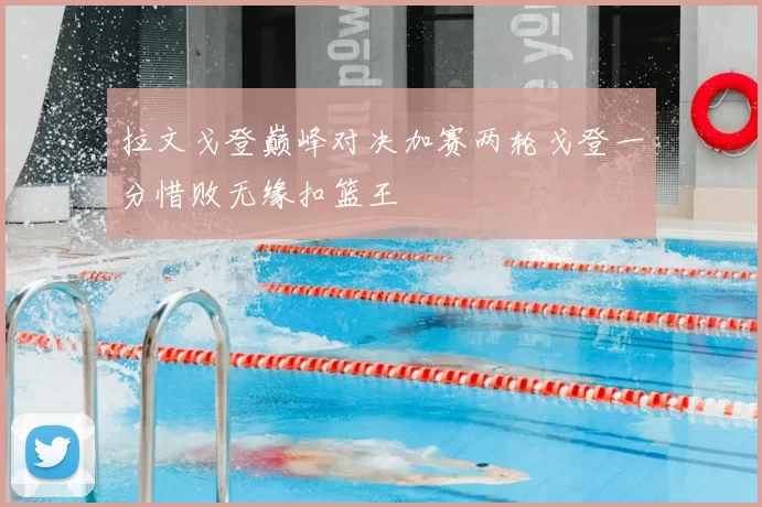 拉文戈登巅峰对决加赛两轮戈登一分惜败无缘扣篮王