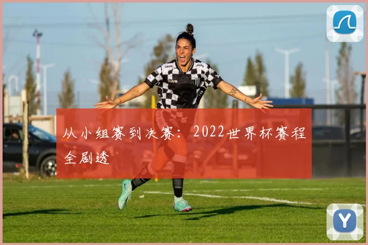 从小组赛到决赛：2022世界杯赛程全剧透