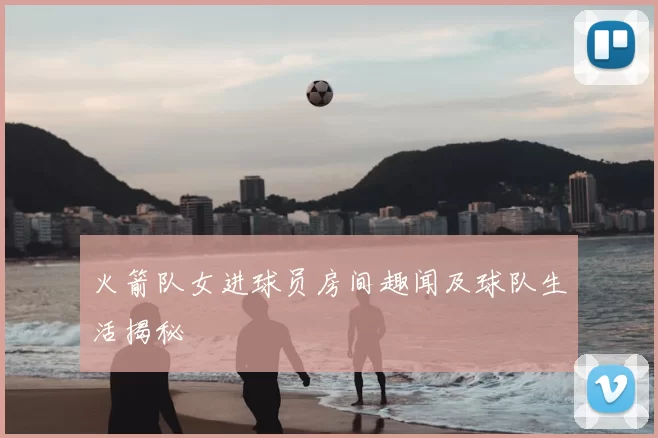 火箭队女进球员房间趣闻及球队生活揭秘