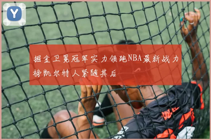 掘金卫冕冠军实力领跑NBA最新战力榜凯尔特人紧随其后