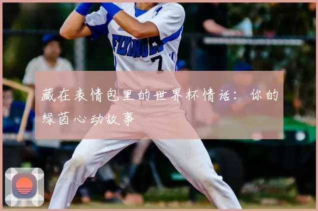 藏在表情包里的世界杯情话：你的绿茵心动故事