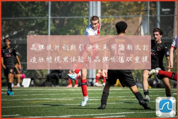 品牌设计创新引领未来市场潮流打造独特视觉体验与品牌价值双重提升