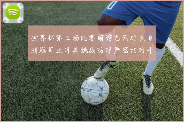世界杯第三场比赛前瞻巴西对决非洲冠军土耳其挑战防守严密的对手