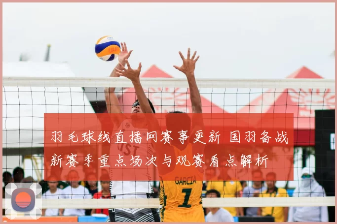 羽毛球线直播网赛事更新 国羽备战新赛季重点场次与观赛看点解析