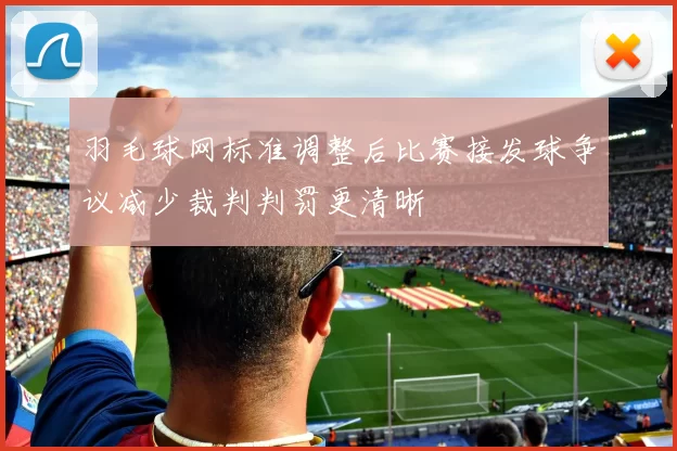 羽毛球网标准调整后比赛接发球争议减少裁判判罚更清晰